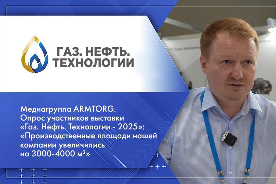 Медиагруппа ARMTORG. Опрос участников выставки Газ. Нефть. Технологии - 2025: Производственные площади нашей компании увеличились на 3-4 тысячи м²