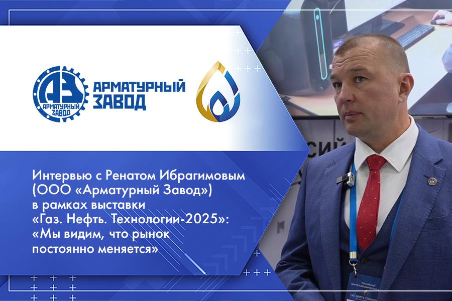 Интервью с Ренатом Ибрагимовым (ООО Арматурный Завод) в рамках выставки Газ. Нефть. Технологии-2025: Мы видим, что рынок постоянно меняется