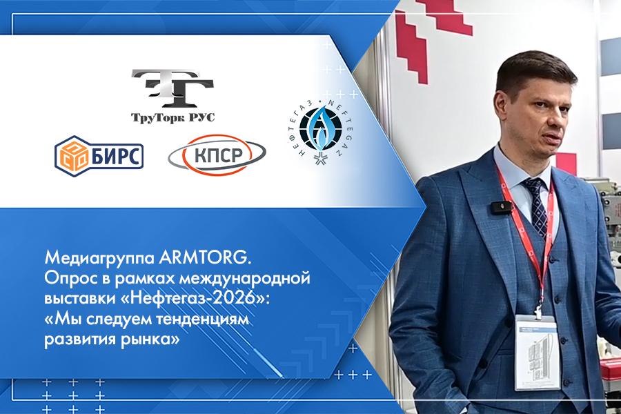 Медиагруппа ARMTORG. Опрос в рамках международной выставки «Нефтегаз-2026»: «Мы следуем тенденциям развития рынка»