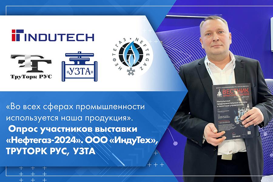 «Во всех сферах промышленности используется наша продукция». Опрос участников выставки «Нефтегаз-2024». ООО «ИндуТех», ТРУТОРК РУС, УЗТА