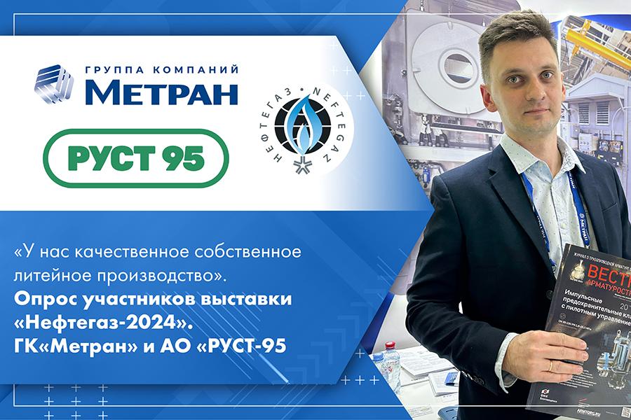 «У нас качественное собственное литейное производство». Опрос участников выставки «Нефтегаз-2024». ГК«Метран» и АО «РУСТ-95