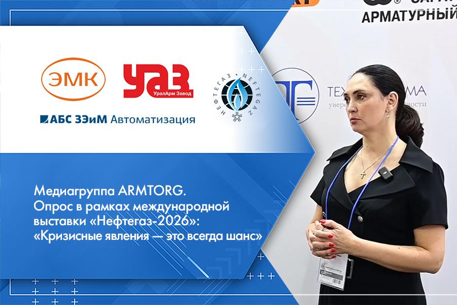 Медиагруппа ARMTORG. Опрос в рамках международной выставки «Нефтегаз-2026»: «Кризисные явления — это всегда шанс»