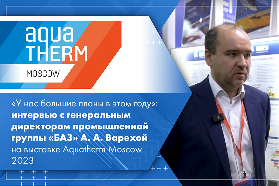 «У нас большие планы в этом году»: интервью с генеральным директором промышленной группы «БАЗ» А. А. Варехой на выставке Aquatherm Moscow 2023