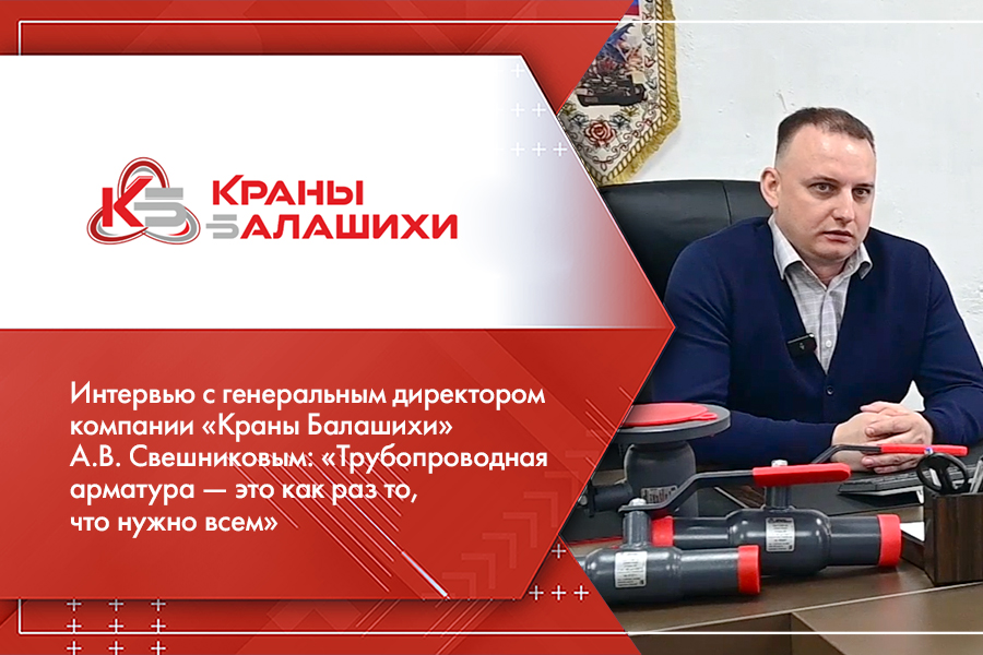 Интервью с генеральным директором компании «Краны Балашихи» А.В. Свешниковым: «Трубопроводная арматура — это как раз то, что нужно всем»
