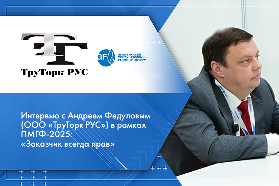 Интервью с Андреем Федуловым (ООО «ТруТорк РУС») в рамках ПМГФ-2025: «Заказчик всегда прав»