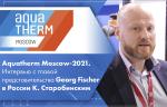 Aquatherm Moscow-2021. Интервью с главой представительства Georg Fischer в России К. Старобинским